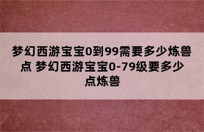 梦幻西游宝宝0到99需要多少炼兽点 梦幻西游宝宝0-79级要多少点炼兽